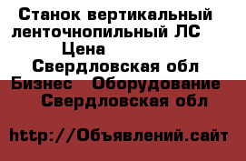 Станок вертикальный, ленточнопильный ЛС-80 › Цена ­ 150 000 - Свердловская обл. Бизнес » Оборудование   . Свердловская обл.